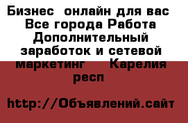 Бизнес- онлайн для вас! - Все города Работа » Дополнительный заработок и сетевой маркетинг   . Карелия респ.